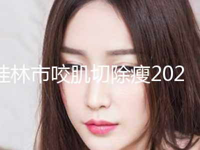 桂林市咬肌切除瘦2024价格表正式发布，详细收费在此(8月-3月咬肌切除瘦均价为：4097元)